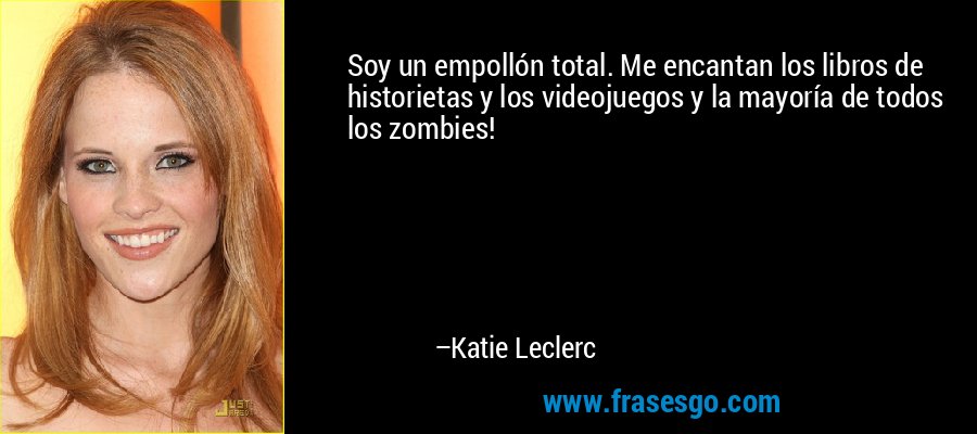 Soy un empollón total. Me encantan los libros de historietas y los videojuegos y la mayoría de todos los zombies! – Katie Leclerc