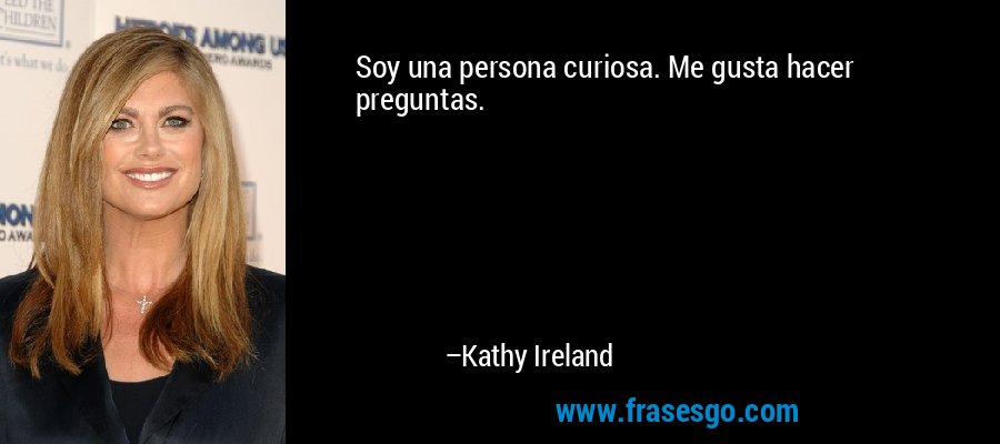 Soy una persona curiosa. Me gusta hacer preguntas. – Kathy Ireland