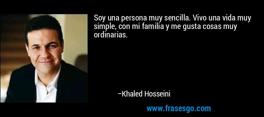 Soy una persona muy sencilla. Vivo una vida muy simple, con mi familia y me gusta cosas muy ordinarias. – Khaled Hosseini