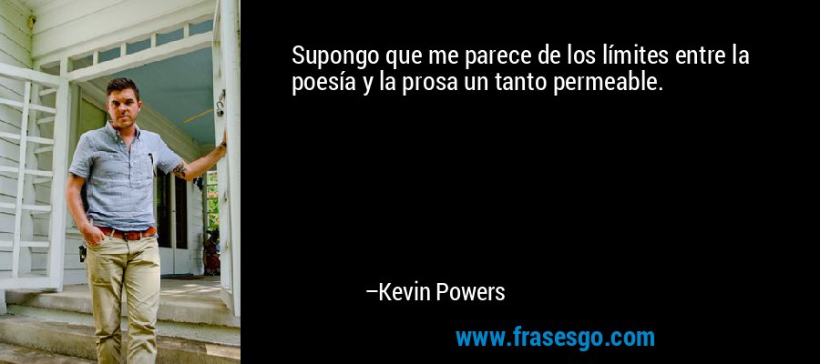 Supongo que me parece de los límites entre la poesía y la prosa un tanto permeable. – Kevin Powers