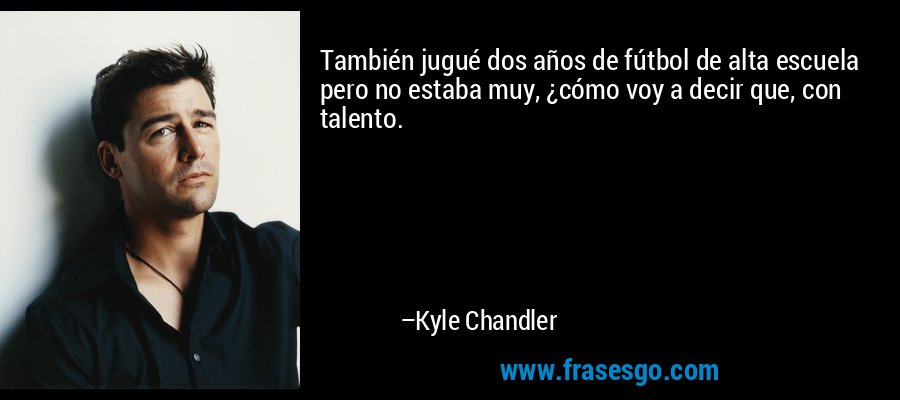 También jugué dos años de fútbol de alta escuela pero no estaba muy, ¿cómo voy a decir que, con talento. – Kyle Chandler