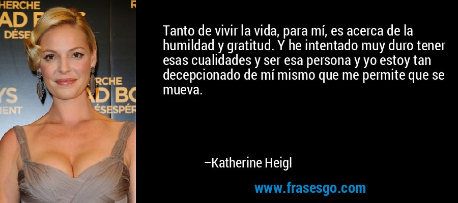 Tanto de vivir la vida, para mí, es acerca de la humildad y gratitud. Y he intentado muy duro tener esas cualidades y ser esa persona y yo estoy tan decepcionado de mí mismo que me permite que se mueva. – Katherine Heigl