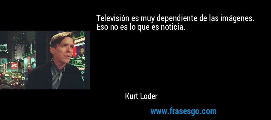 Televisión es muy dependiente de las imágenes. Eso no es lo que es noticia. – Kurt Loder