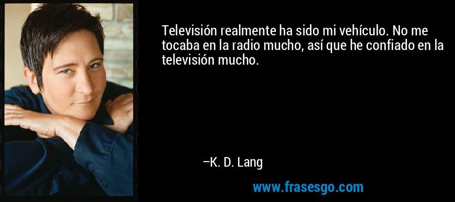 Televisión realmente ha sido mi vehículo. No me tocaba en la radio mucho, así que he confiado en la televisión mucho. – K. D. Lang