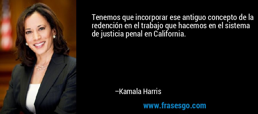 Tenemos que incorporar ese antiguo concepto de la redención en el trabajo que hacemos en el sistema de justicia penal en California. – Kamala Harris