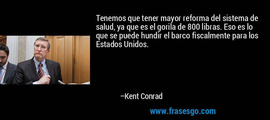 Tenemos que tener mayor reforma del sistema de salud, ya que es el gorila de 800 libras. Eso es lo que se puede hundir el barco fiscalmente para los Estados Unidos. – Kent Conrad