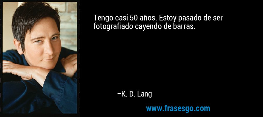 Tengo casi 50 años. Estoy pasado de ser fotografiado cayendo de barras. – K. D. Lang