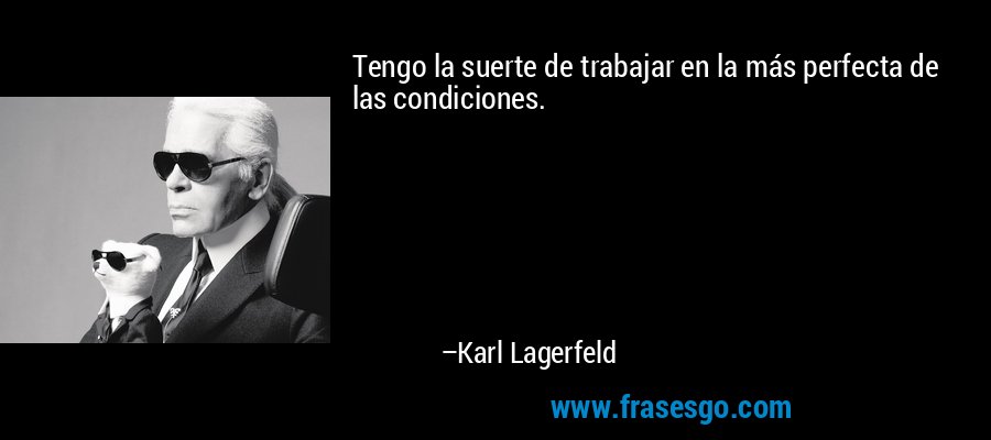 Tengo la suerte de trabajar en la más perfecta de las condiciones. – Karl Lagerfeld