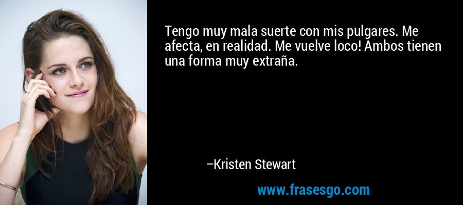 Tengo muy mala suerte con mis pulgares. Me afecta, en realidad. Me vuelve loco! Ambos tienen una forma muy extraña. – Kristen Stewart