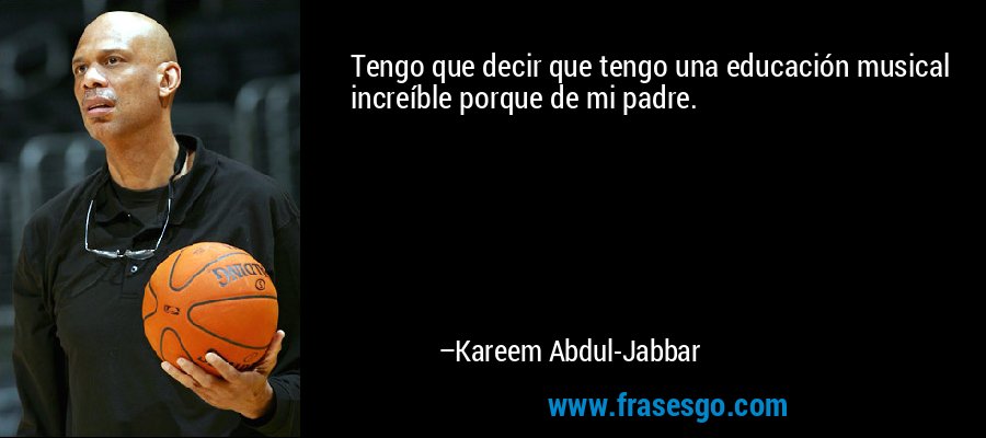 Tengo que decir que tengo una educación musical increíble porque de mi padre. – Kareem Abdul-Jabbar