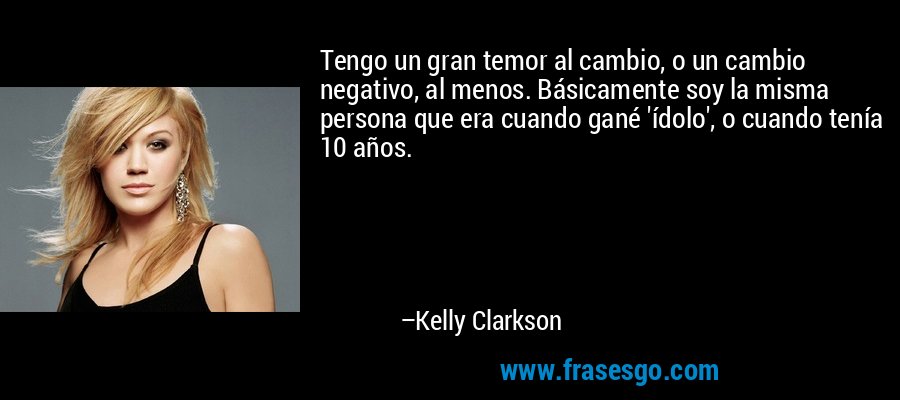 Tengo un gran temor al cambio, o un cambio negativo, al menos. Básicamente soy la misma persona que era cuando gané 'ídolo', o cuando tenía 10 años. – Kelly Clarkson