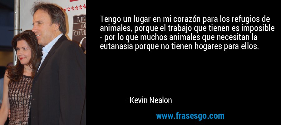Tengo un lugar en mi corazón para los refugios de animales, porque el trabajo que tienen es imposible - por lo que muchos animales que necesitan la eutanasia porque no tienen hogares para ellos. – Kevin Nealon