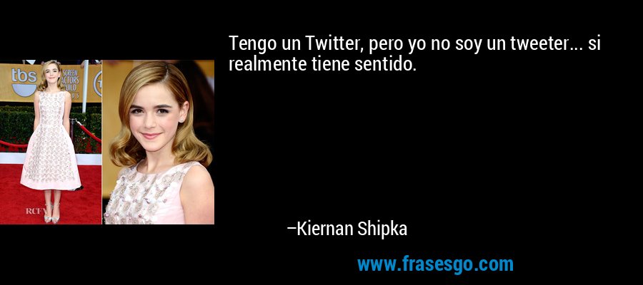 Tengo un Twitter, pero yo no soy un tweeter... si realmente tiene sentido. – Kiernan Shipka