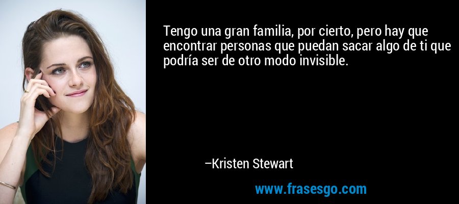 Tengo una gran familia, por cierto, pero hay que encontrar personas que puedan sacar algo de ti que podría ser de otro modo invisible. – Kristen Stewart
