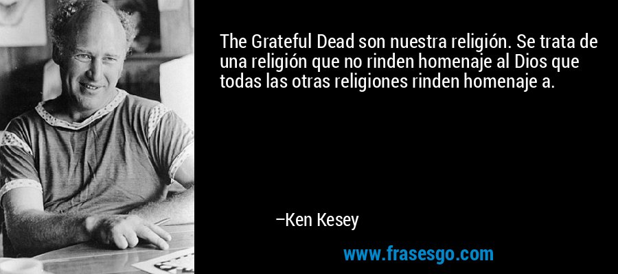 The Grateful Dead son nuestra religión. Se trata de una religión que no rinden homenaje al Dios que todas las otras religiones rinden homenaje a. – Ken Kesey