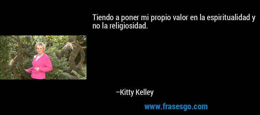 Tiendo a poner mi propio valor en la espiritualidad y no la religiosidad. – Kitty Kelley