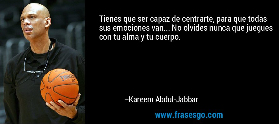 Tienes que ser capaz de centrarte, para que todas sus emociones van... No olvides nunca que juegues con tu alma y tu cuerpo. – Kareem Abdul-Jabbar