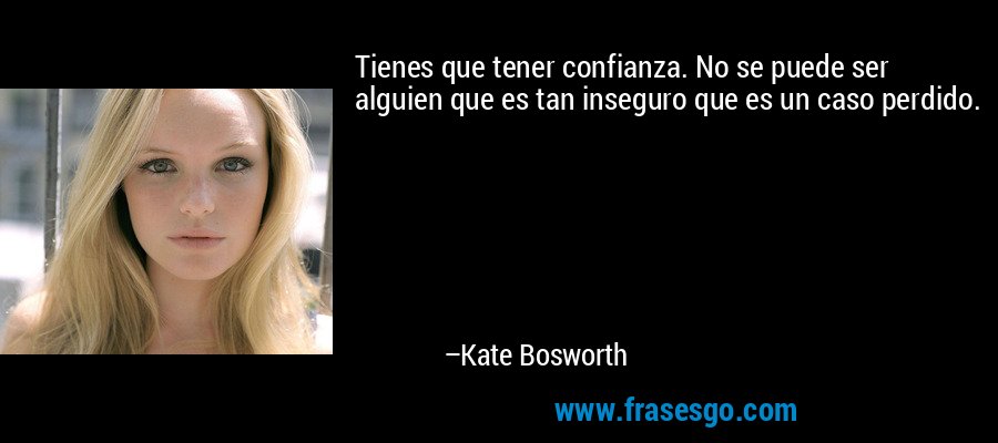 Tienes que tener confianza. No se puede ser alguien que es tan inseguro que es un caso perdido. – Kate Bosworth