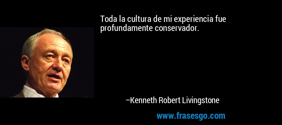 Toda la cultura de mi experiencia fue profundamente conservador. – Kenneth Robert Livingstone