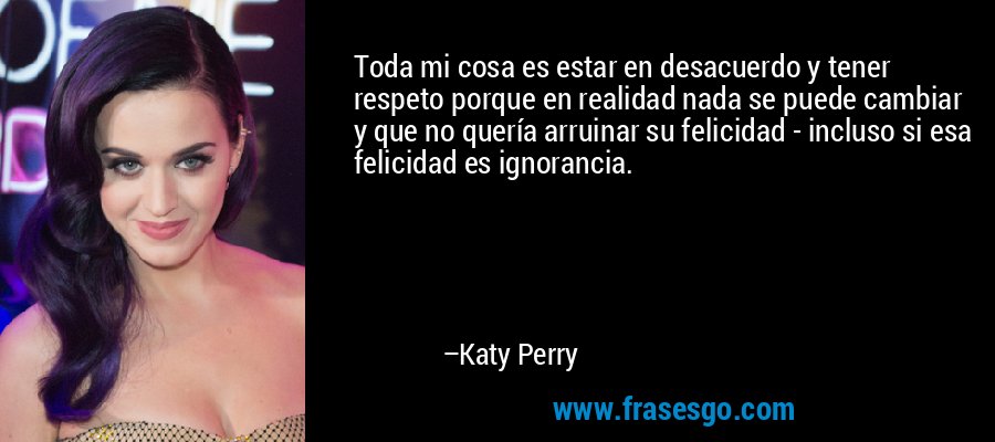 Toda mi cosa es estar en desacuerdo y tener respeto porque en realidad nada se puede cambiar y que no quería arruinar su felicidad - incluso si esa felicidad es ignorancia. – Katy Perry