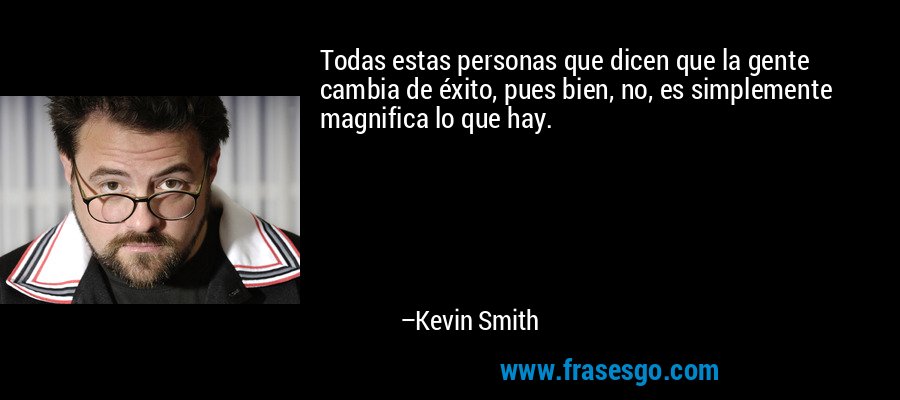 Todas estas personas que dicen que la gente cambia de éxito, pues bien, no, es simplemente magnifica lo que hay. – Kevin Smith