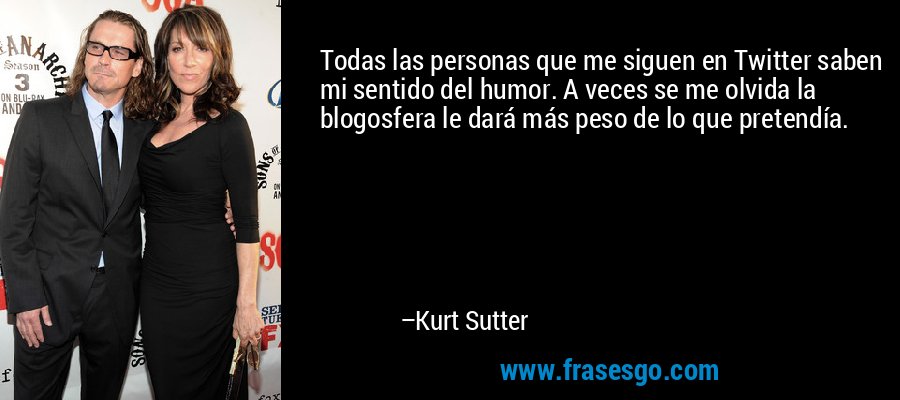 Todas las personas que me siguen en Twitter saben mi sentido del humor. A veces se me olvida la blogosfera le dará más peso de lo que pretendía. – Kurt Sutter