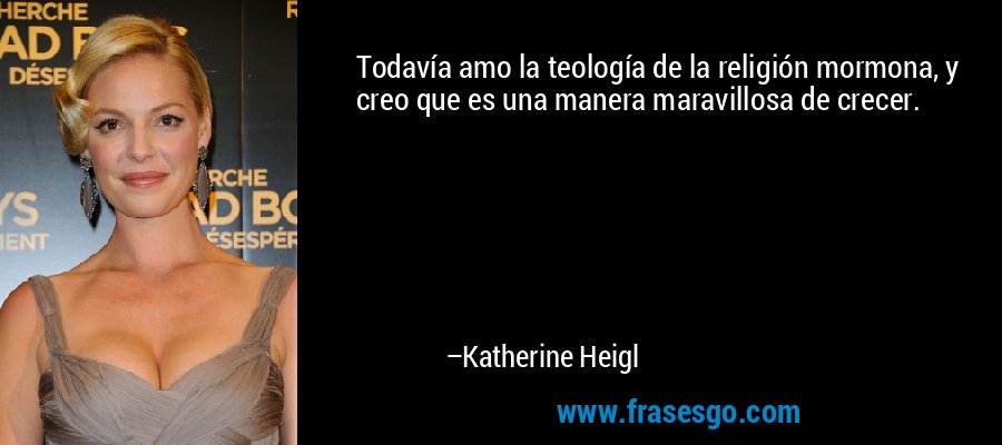 Todavía amo la teología de la religión mormona, y creo que es una manera maravillosa de crecer. – Katherine Heigl