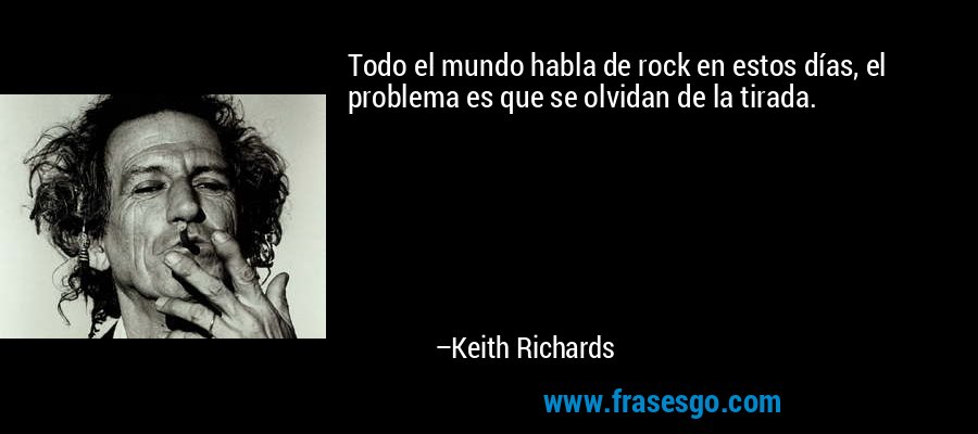 Todo el mundo habla de rock en estos días, el problema es que se olvidan de la tirada. – Keith Richards