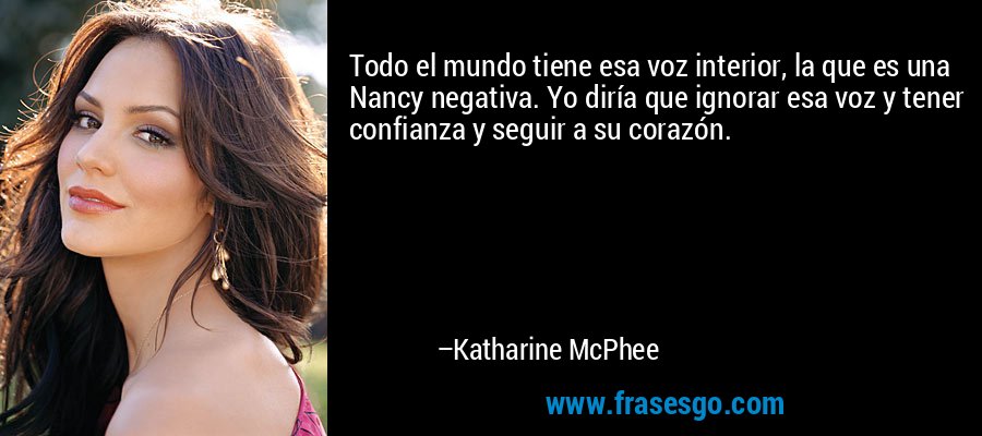 Todo el mundo tiene esa voz interior, la que es una Nancy negativa. Yo diría que ignorar esa voz y tener confianza y seguir a su corazón. – Katharine McPhee