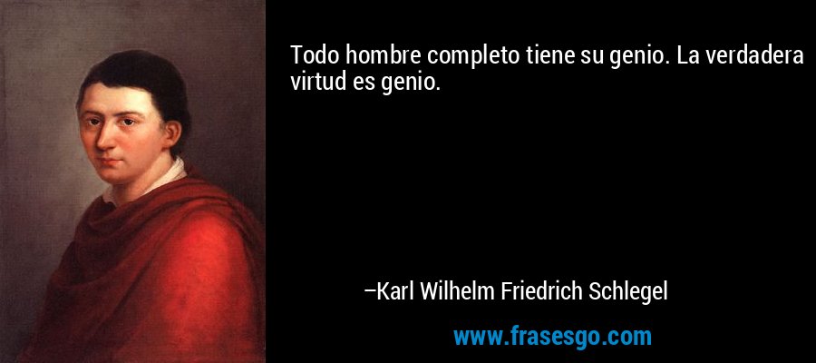 Todo hombre completo tiene su genio. La verdadera virtud es genio. – Karl Wilhelm Friedrich Schlegel