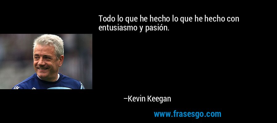 Todo lo que he hecho lo que he hecho con entusiasmo y pasión. – Kevin Keegan