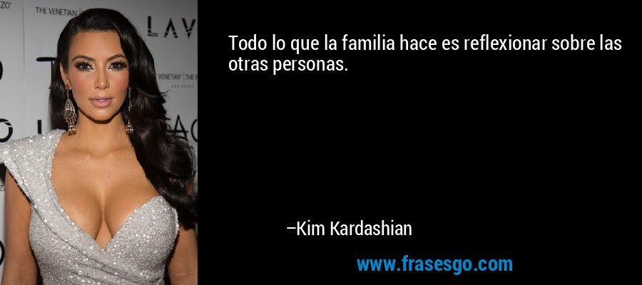 Todo lo que la familia hace es reflexionar sobre las otras personas. – Kim Kardashian