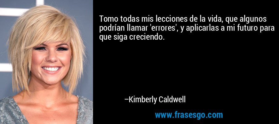 Tomo todas mis lecciones de la vida, que algunos podrían llamar 'errores', y aplicarlas a mi futuro para que siga creciendo. – Kimberly Caldwell
