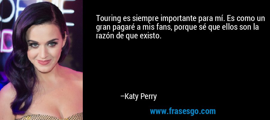 Touring es siempre importante para mí. Es como un gran pagaré a mis fans, porque sé que ellos son la razón de que existo. – Katy Perry