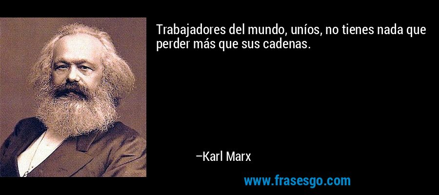 Trabajadores del mundo, uníos, no tienes nada que perder más que sus cadenas. – Karl Marx