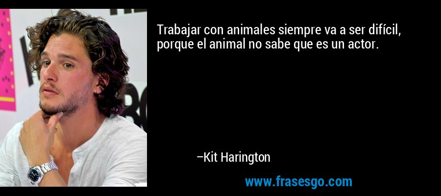 Trabajar con animales siempre va a ser difícil, porque el animal no sabe que es un actor. – Kit Harington