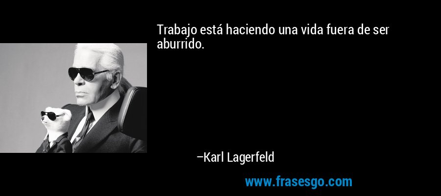 Trabajo está haciendo una vida fuera de ser aburrido. – Karl Lagerfeld