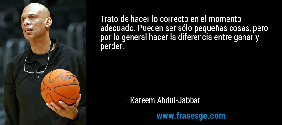 Trato de hacer lo correcto en el momento adecuado. Pueden ser sólo pequeñas cosas, pero por lo general hacer la diferencia entre ganar y perder. – Kareem Abdul-Jabbar