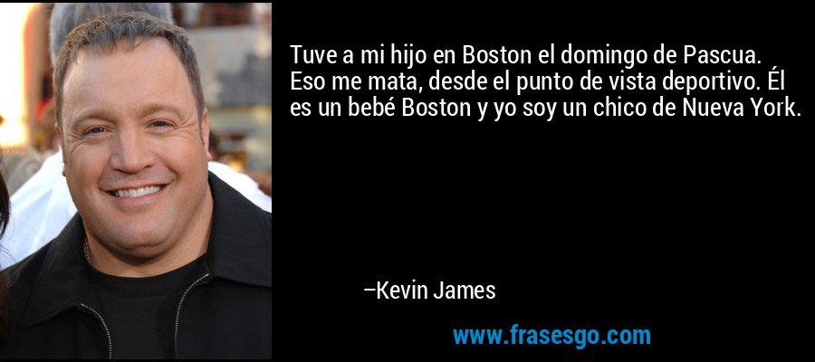 Tuve a mi hijo en Boston el domingo de Pascua. Eso me mata, desde el punto de vista deportivo. Él es un bebé Boston y yo soy un chico de Nueva York. – Kevin James
