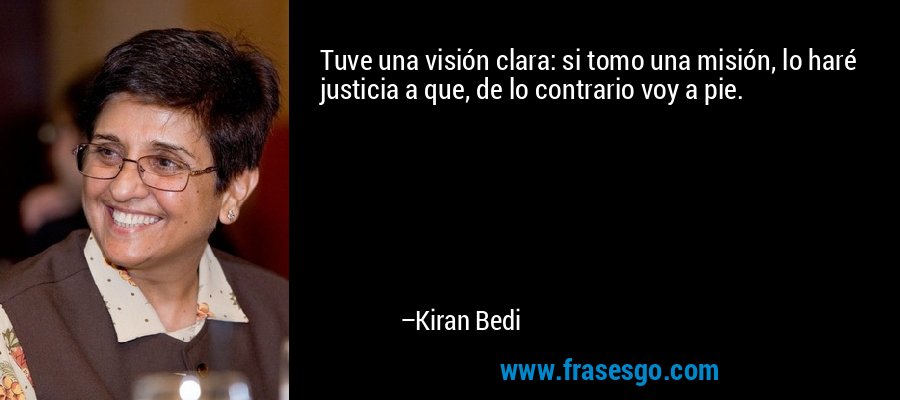 Tuve una visión clara: si tomo una misión, lo haré justicia a que, de lo contrario voy a pie. – Kiran Bedi