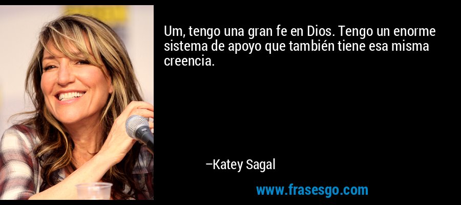 Um, tengo una gran fe en Dios. Tengo un enorme sistema de apoyo que también tiene esa misma creencia. – Katey Sagal