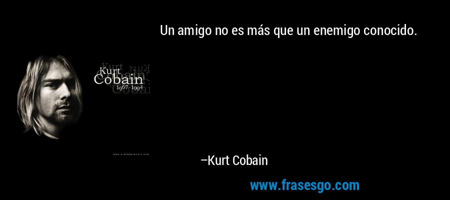 Un amigo no es más que un enemigo conocido. – Kurt Cobain