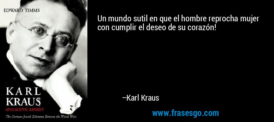 Un mundo sutil en que el hombre reprocha mujer con cumplir el deseo de su corazón! – Karl Kraus