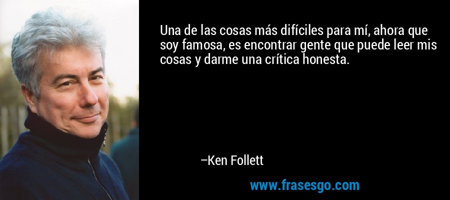 Una de las cosas más difíciles para mí, ahora que soy famosa, es encontrar gente que puede leer mis cosas y darme una crítica honesta. – Ken Follett