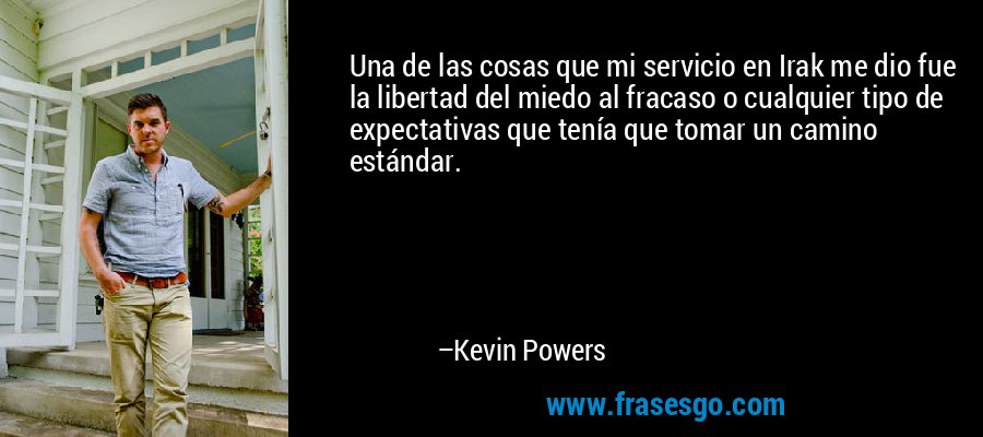 Una de las cosas que mi servicio en Irak me dio fue la libertad del miedo al fracaso o cualquier tipo de expectativas que tenía que tomar un camino estándar. – Kevin Powers