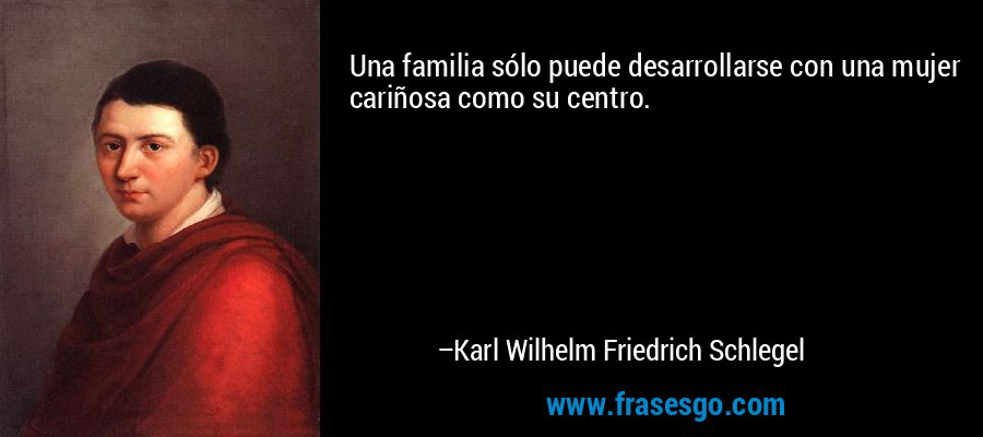 Una familia sólo puede desarrollarse con una mujer cariñosa como su centro. – Karl Wilhelm Friedrich Schlegel