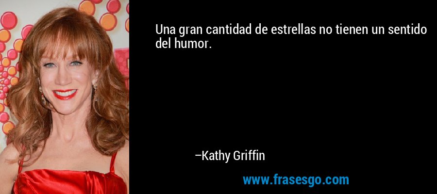 Una gran cantidad de estrellas no tienen un sentido del humor. – Kathy Griffin