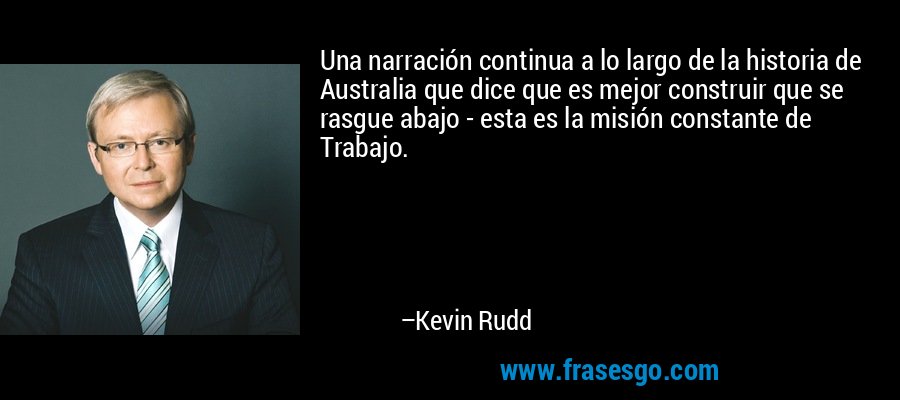 Una narración continua a lo largo de la historia de Australia que dice que es mejor construir que se rasgue abajo - esta es la misión constante de Trabajo. – Kevin Rudd