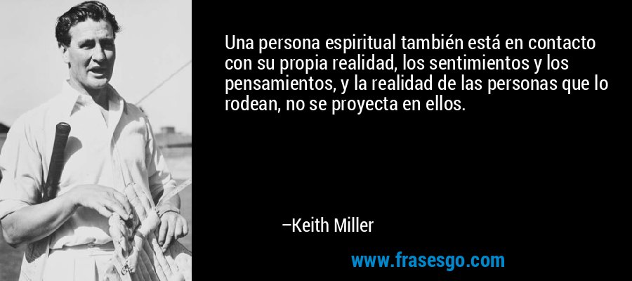 Una persona espiritual también está en contacto con su propia realidad, los sentimientos y los pensamientos, y la realidad de las personas que lo rodean, no se proyecta en ellos. – Keith Miller