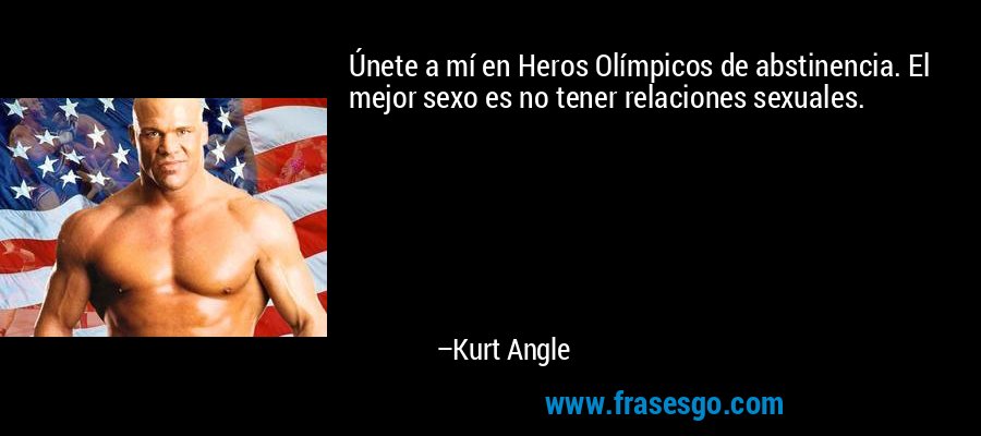 Únete a mí en Heros Olímpicos de abstinencia. El mejor sexo es no tener relaciones sexuales. – Kurt Angle
